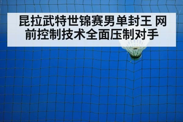 昆拉武特世锦赛男单封王 网前控制技术全面压制对手