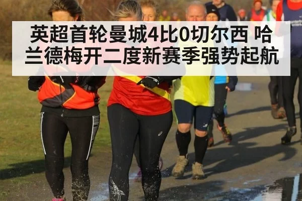 英超首轮曼城4比0切尔西 哈兰德梅开二度新赛季强势起航