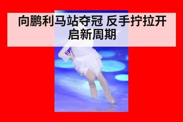 向鹏利马站夺冠 反手拧拉开启新周期