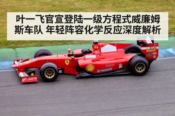 叶一飞官宣登陆一级方程式威廉姆斯车队 年轻阵容化学反应深度解析