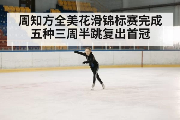 周知方全美花滑锦标赛完成五种三周半跳复出首冠