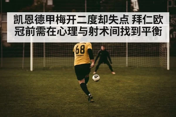 凯恩德甲梅开二度却失点 拜仁欧冠前需在心理与射术间找到平衡