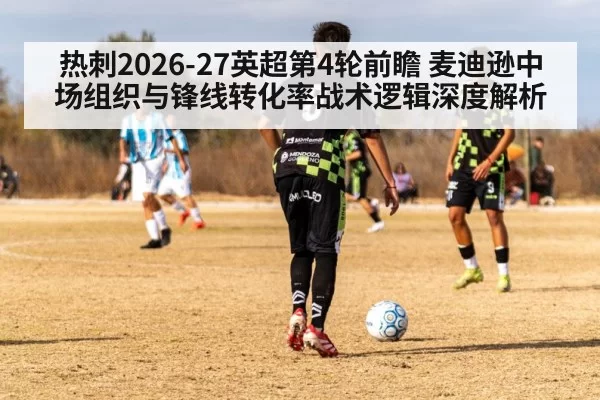 热刺2026-27英超第4轮前瞻 麦迪逊中场组织与锋线转化率战术逻辑深度解析